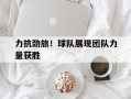 雷速直播-力抗劲旅！球队展现团队力量获胜