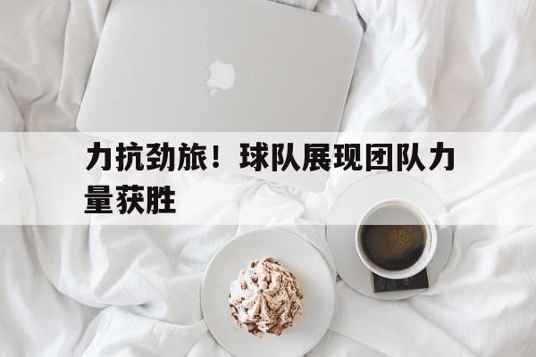 雷速直播-力抗劲旅！球队展现团队力量获胜-第1张图片-雷速官网