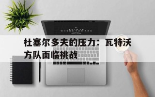 雷速官网下载-杜塞尔多夫的压力：瓦特沃方队面临挑战